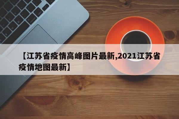 【江苏省疫情高峰图片最新,2021江苏省疫情地图最新】