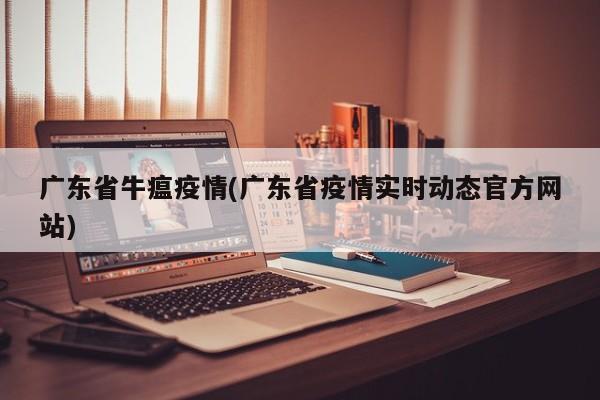广东省牛瘟疫情(广东省疫情实时动态官方网站)