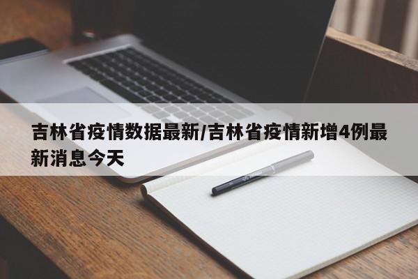 吉林省疫情数据最新/吉林省疫情新增4例最新消息今天