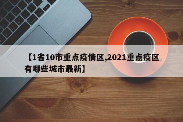 【1省10市重点疫情区,2021重点疫区有哪些城市最新】