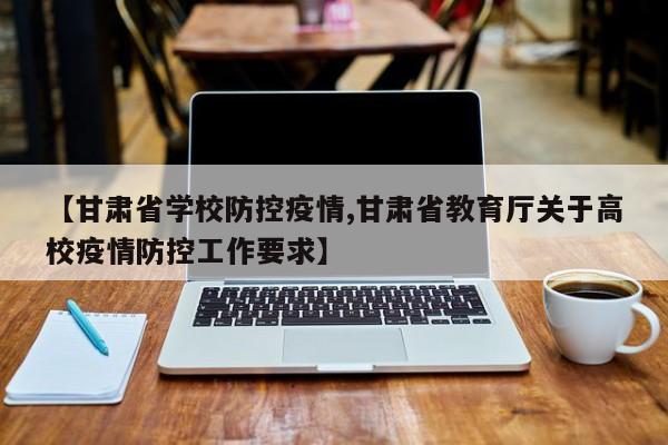 【甘肃省学校防控疫情,甘肃省教育厅关于高校疫情防控工作要求】