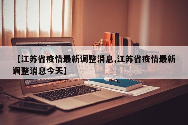 【江苏省疫情最新调整消息,江苏省疫情最新调整消息今天】