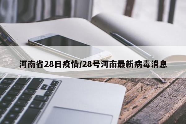 河南省28日疫情/28号河南最新病毒消息