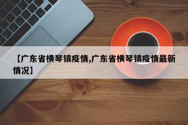 【广东省横琴镇疫情,广东省横琴镇疫情最新情况】