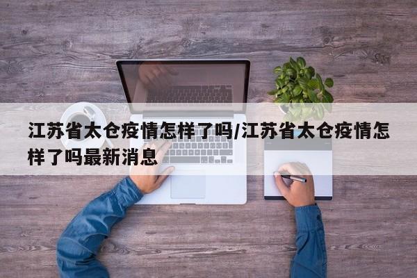 江苏省太仓疫情怎样了吗/江苏省太仓疫情怎样了吗最新消息