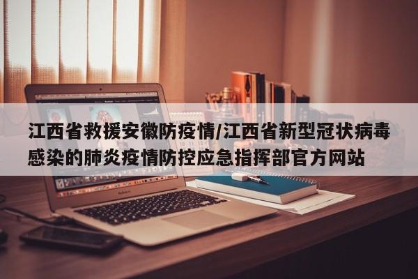 江西省救援安徽防疫情/江西省新型冠状病毒感染的肺炎疫情防控应急指挥部官方网站