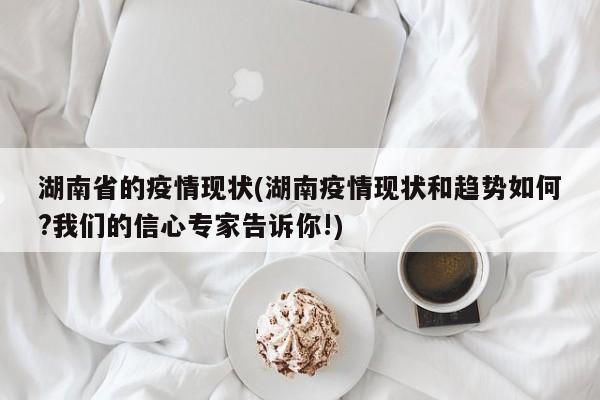 湖南省的疫情现状(湖南疫情现状和趋势如何?我们的信心专家告诉你!)