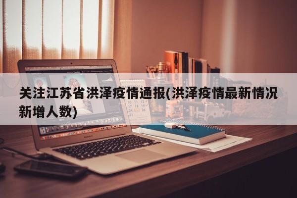 关注江苏省洪泽疫情通报(洪泽疫情最新情况新增人数)
