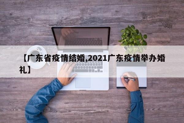【广东省疫情结婚,2021广东疫情举办婚礼】