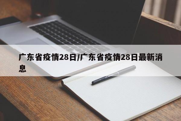 广东省疫情28日/广东省疫情28日最新消息