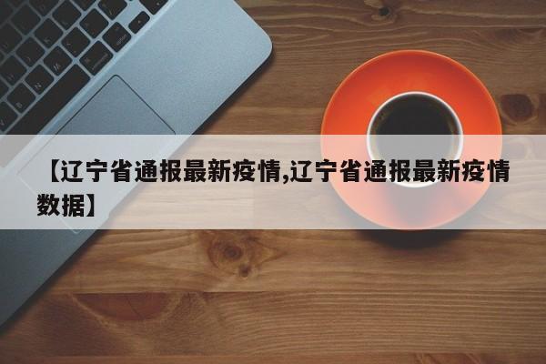 【辽宁省通报最新疫情,辽宁省通报最新疫情数据】