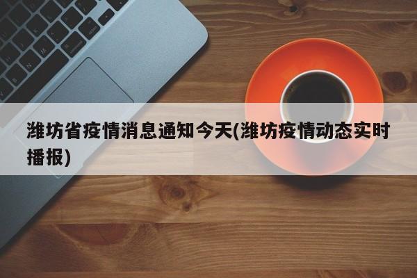 潍坊省疫情消息通知今天(潍坊疫情动态实时播报)