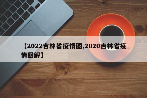 【2022吉林省疫情图,2020吉林省疫情图解】