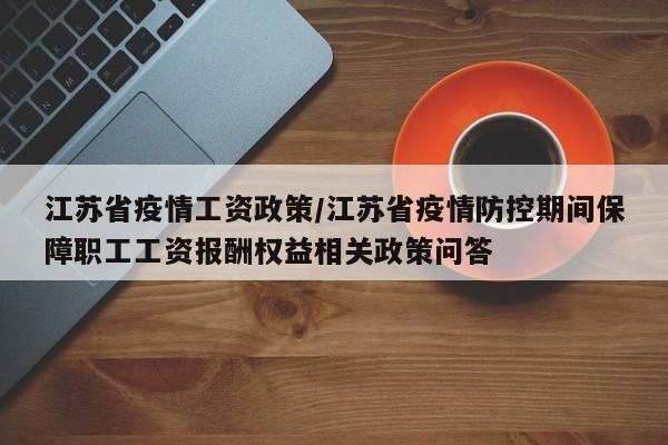江苏省疫情工资政策/江苏省疫情防控期间保障职工工资报酬权益相关政策问答