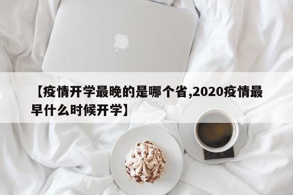 【疫情开学最晚的是哪个省,2020疫情最早什么时候开学】