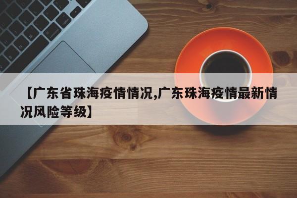 【广东省珠海疫情情况,广东珠海疫情最新情况风险等级】
