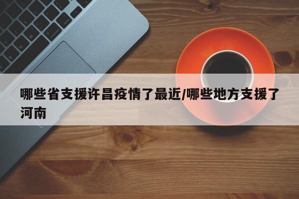 哪些省支援许昌疫情了最近/哪些地方支援了河南