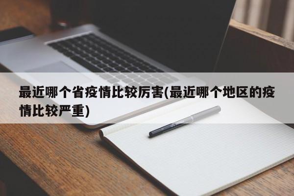 最近哪个省疫情比较厉害(最近哪个地区的疫情比较严重)