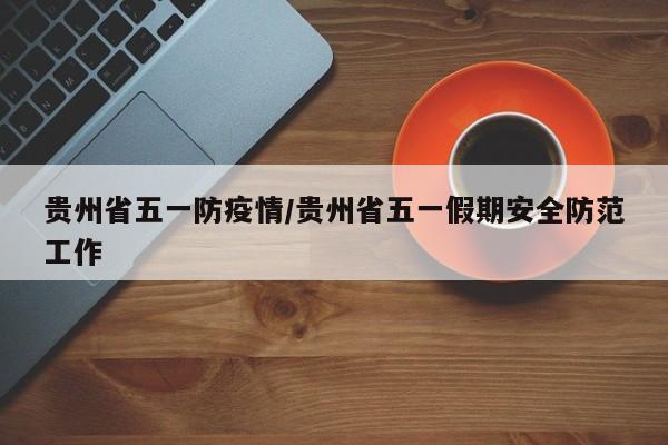 贵州省五一防疫情/贵州省五一假期安全防范工作
