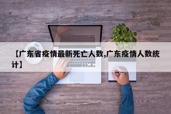 【广东省疫情最新死亡人数,广东疫情人数统计】