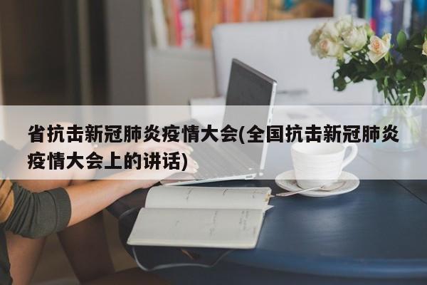 省抗击新冠肺炎疫情大会(全国抗击新冠肺炎疫情大会上的讲话)