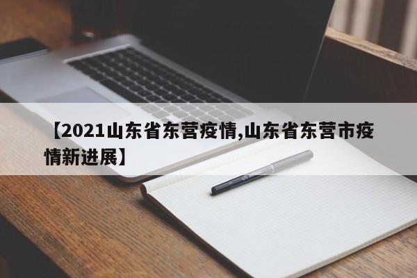 【2021山东省东营疫情,山东省东营市疫情新进展】