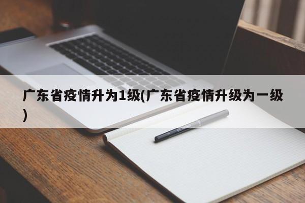 广东省疫情升为1级(广东省疫情升级为一级)