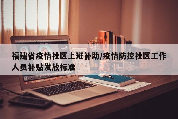 福建省疫情社区上班补助/疫情防控社区工作人员补贴发放标准