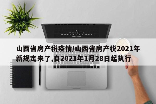 山西省房产税疫情/山西省房产税2021年新规定来了,自2021年1月28日起执行