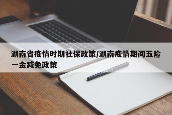 湖南省疫情时期社保政策/湖南疫情期间五险一金减免政策