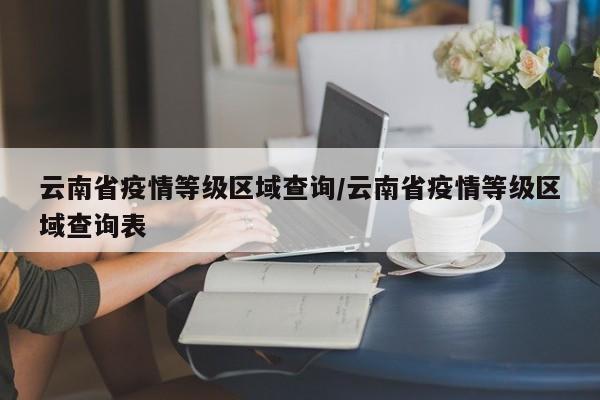 云南省疫情等级区域查询/云南省疫情等级区域查询表