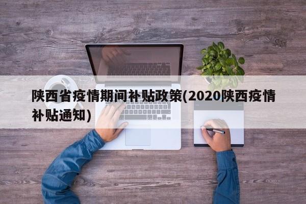 陕西省疫情期间补贴政策(2020陕西疫情补贴通知)