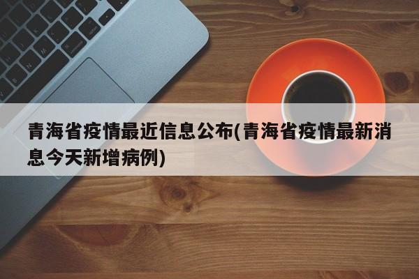 青海省疫情最近信息公布(青海省疫情最新消息今天新增病例)