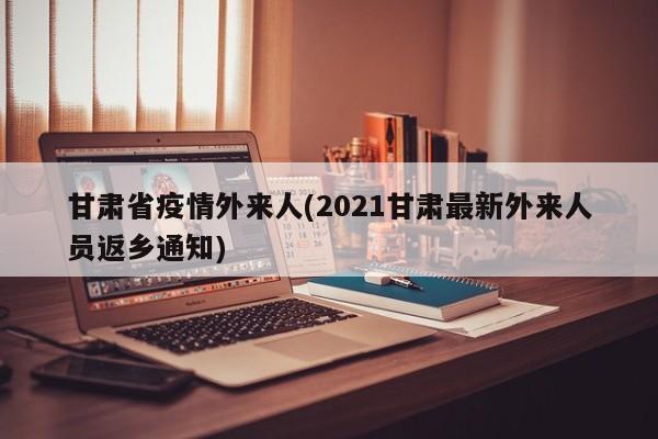 甘肃省疫情外来人(2021甘肃最新外来人员返乡通知)