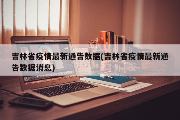 吉林省疫情最新通告数据(吉林省疫情最新通告数据消息)