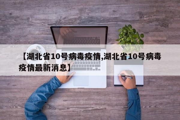 【湖北省10号病毒疫情,湖北省10号病毒疫情最新消息】
