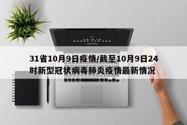 31省10月9日疫情/截至10月9日24时新型冠状病毒肺炎疫情最新情况