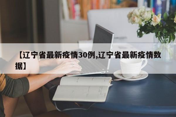 【辽宁省最新疫情30例,辽宁省最新疫情数据】