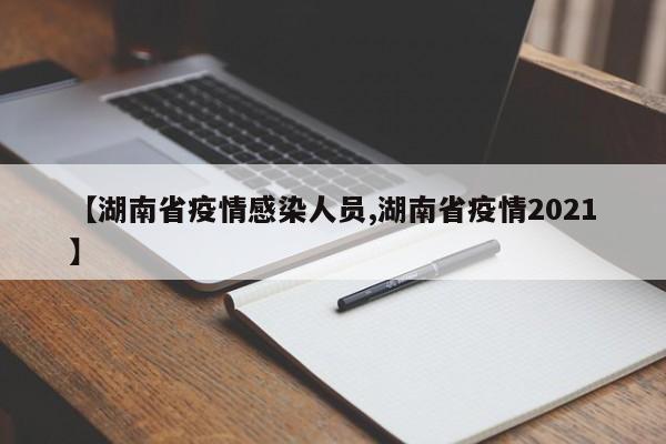 【湖南省疫情感染人员,湖南省疫情2021】
