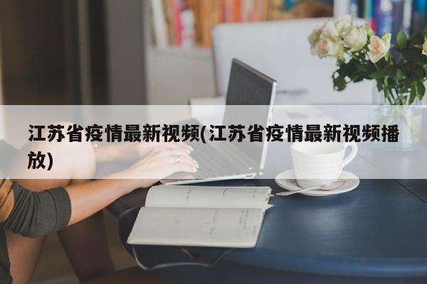 江苏省疫情最新视频(江苏省疫情最新视频播放)
