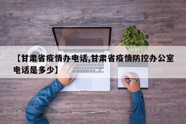 【甘肃省疫情办电话,甘肃省疫情防控办公室电话是多少】
