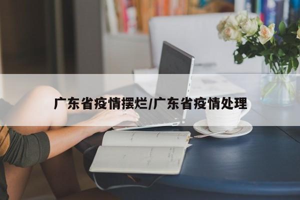 广东省疫情摆烂/广东省疫情处理