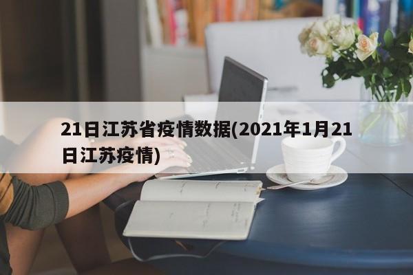 21日江苏省疫情数据(2021年1月21日江苏疫情)