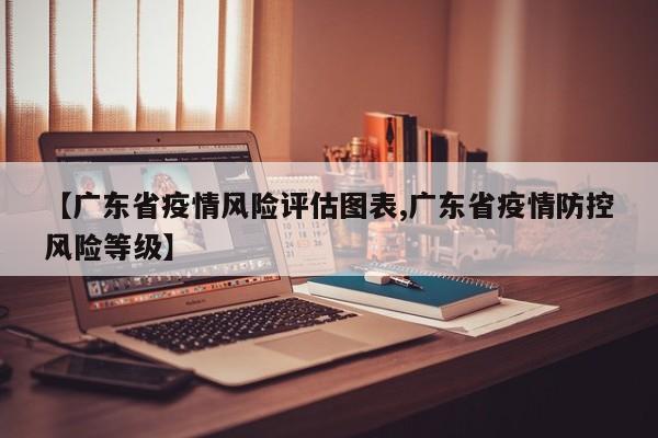【广东省疫情风险评估图表,广东省疫情防控风险等级】