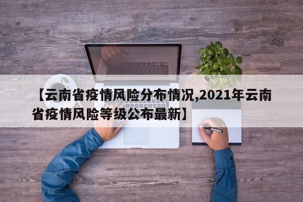 【云南省疫情风险分布情况,2021年云南省疫情风险等级公布最新】