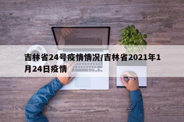 吉林省24号疫情情况/吉林省2021年1月24日疫情