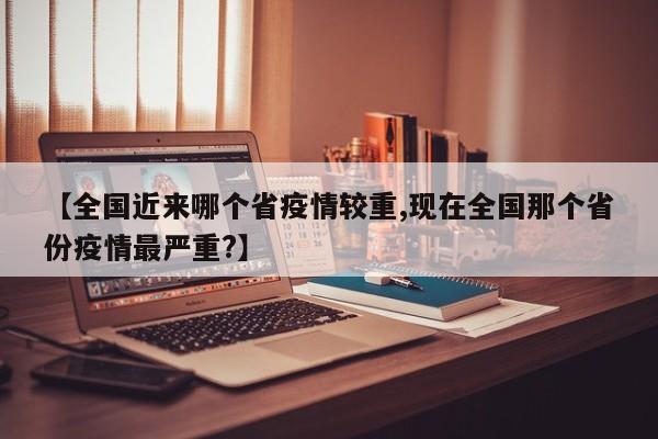 【全国近来哪个省疫情较重,现在全国那个省份疫情最严重?】