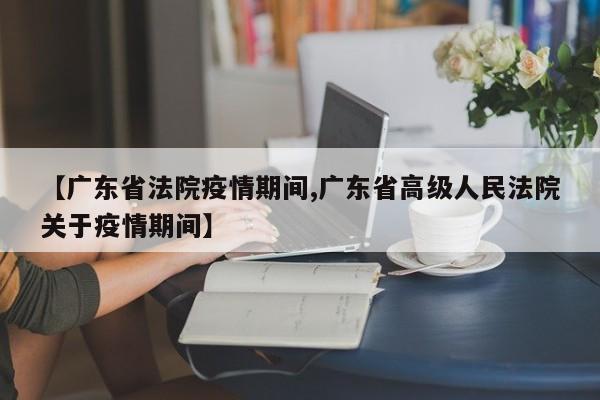 【广东省法院疫情期间,广东省高级人民法院关于疫情期间】