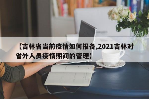 【吉林省当前疫情如何报备,2021吉林对省外人员疫情期间的管理】