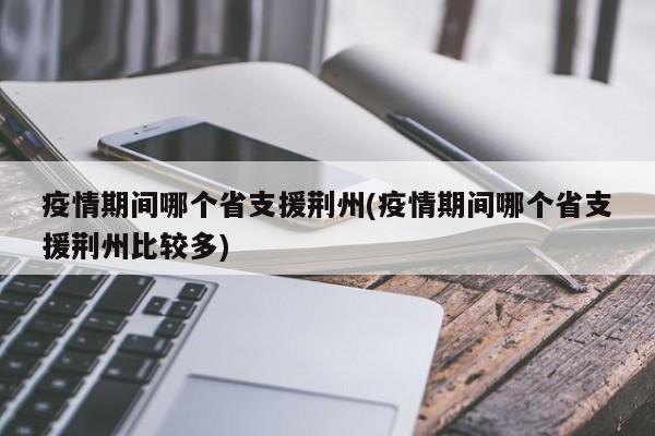 疫情期间哪个省支援荆州(疫情期间哪个省支援荆州比较多)
